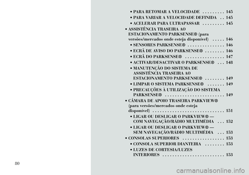 Lancia Voyager 2011  Manual de Uso e Manutenção (in Portuguese)  PARA RETOMAR A VELOCIDADE . . . . . . . . . 145 
 PARA VARIAR A VELOCIDADE DEFINIDA . . 145
 ACELERAR PARA ULTRAPASSAR . . . . . . . . . 145
 ASSISTÊNCIA TRASEIRA AO ESTACIONAMENTO PARKSENSE® (
