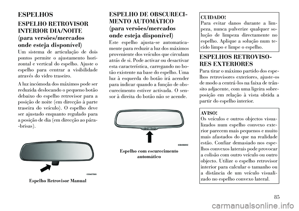 Lancia Voyager 2011  Manual de Uso e Manutenção (in Portuguese) ESPELHOS 
ESPELHO RETROVISOR 
INTERIOR DIA/NOITE
(para versões/mercados
onde esteja disponível) 
Um sistema de articulação de dois 
pontos permite o ajustamento hori-
zontal e vertical do espelho.