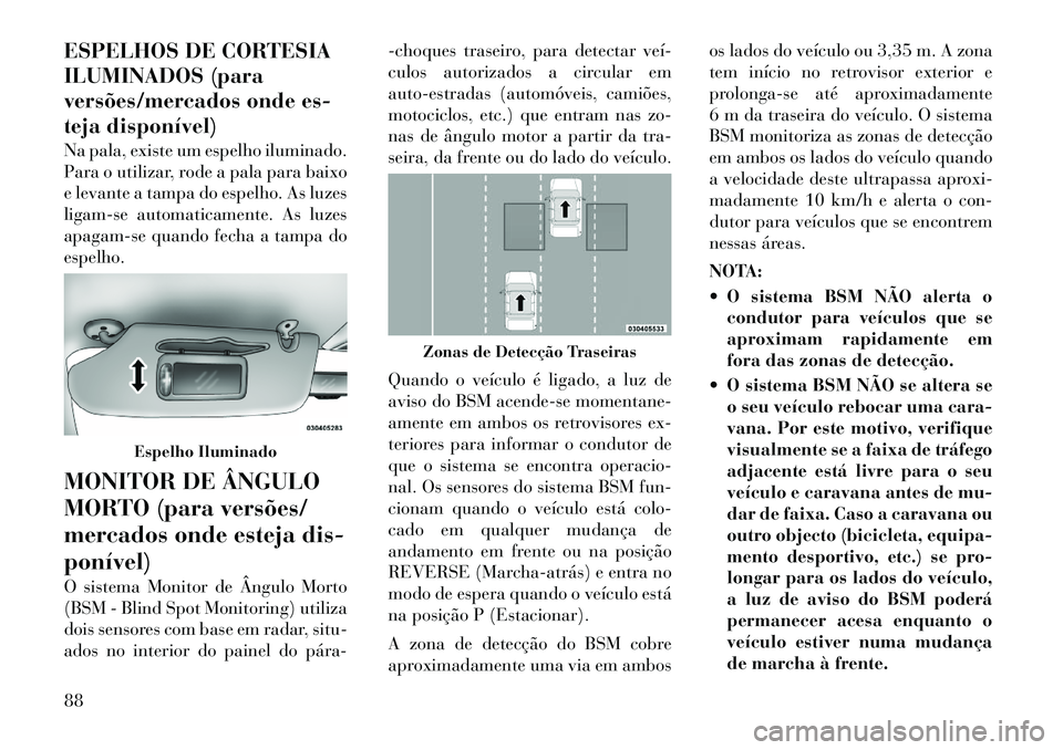 Lancia Voyager 2012  Manual de Uso e Manutenção (in Portuguese) ESPELHOS DE CORTESIA 
ILUMINADOS (para
versões/mercados onde es-
teja disponível) 
Na pala, existe um espelho iluminado. 
Para o utilizar, rode a pala para baixo
e levante a tampa do espelho. As luz