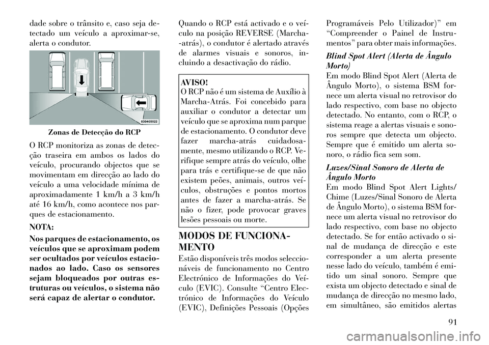 Lancia Voyager 2011  Manual de Uso e Manutenção (in Portuguese) dade sobre o trânsito e, caso seja de- 
tectado um veículo a aproximar-se,
alerta o condutor. 
O RCP monitoriza as zonas de detec- 
ção traseira em ambos os lados do
veículo, procurando objectos 