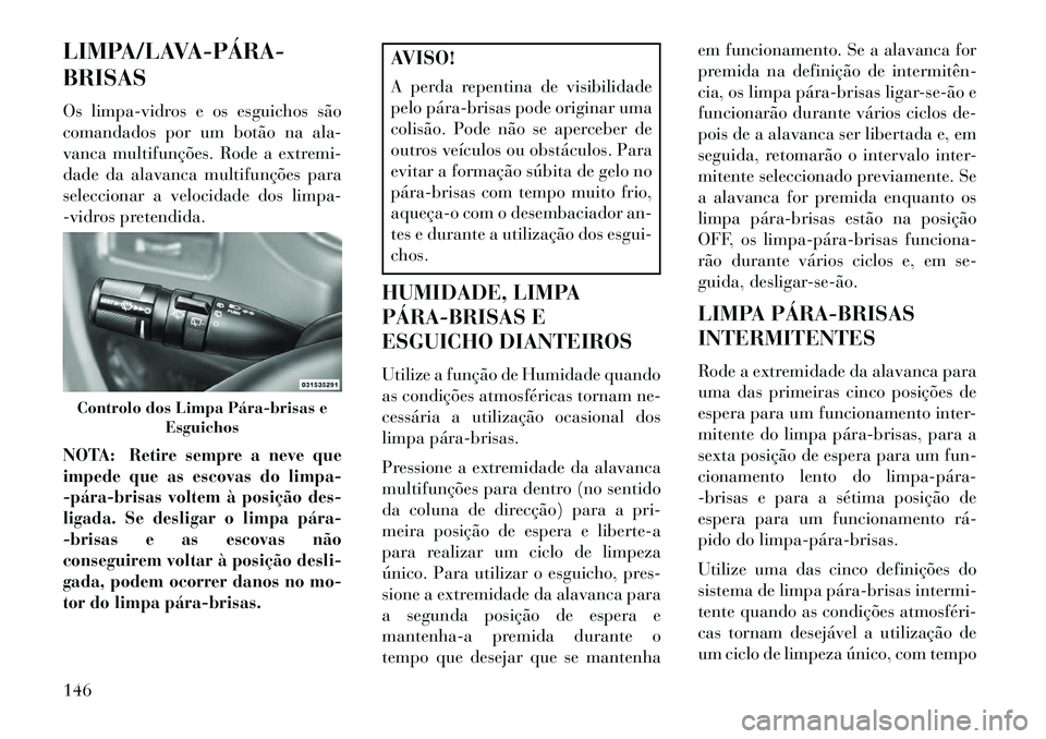 Lancia Voyager 2013 Manual de Uso e Manutenção (in Portuguese) LIMPA/LAVAPÁRA
BRISAS
Os limpa-vidros e os esguichos são
comandados por um botão na ala-
vanca multifunções. Rode a extremi-
dade da alavanca multifunções para
seleccionar a velocidade dos Lancia Voyager 2013 Manual de Uso e Manutenção (in Portuguese) LIMPA/LAVAPÁRA
BRISAS
Os limpa-vidros e os esguichos são
comandados por um botão na ala-
vanca multifunções. Rode a extremi-
dade da alavanca multifunções para
seleccionar a velocidade dos