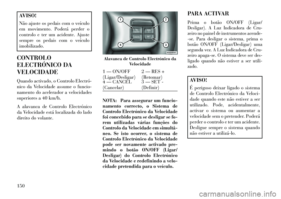 Lancia Voyager 2013 Manual de Uso e Manutenção (in Portuguese) AVISO!
Não ajuste os pedais com o veículo
em movimento. Poderá perder o
controlo e ter um acidente. Ajuste
sempre os pedais com o veículo
imobilizado.
CONTROLO
ELECTRÓNICO DA
VELOCIDADE
Quando ac Lancia Voyager 2013 Manual de Uso e Manutenção (in Portuguese) AVISO!
Não ajuste os pedais com o veículo
em movimento. Poderá perder o
controlo e ter um acidente. Ajuste
sempre os pedais com o veículo
imobilizado.
CONTROLO
ELECTRÓNICO DA
VELOCIDADE
Quando ac