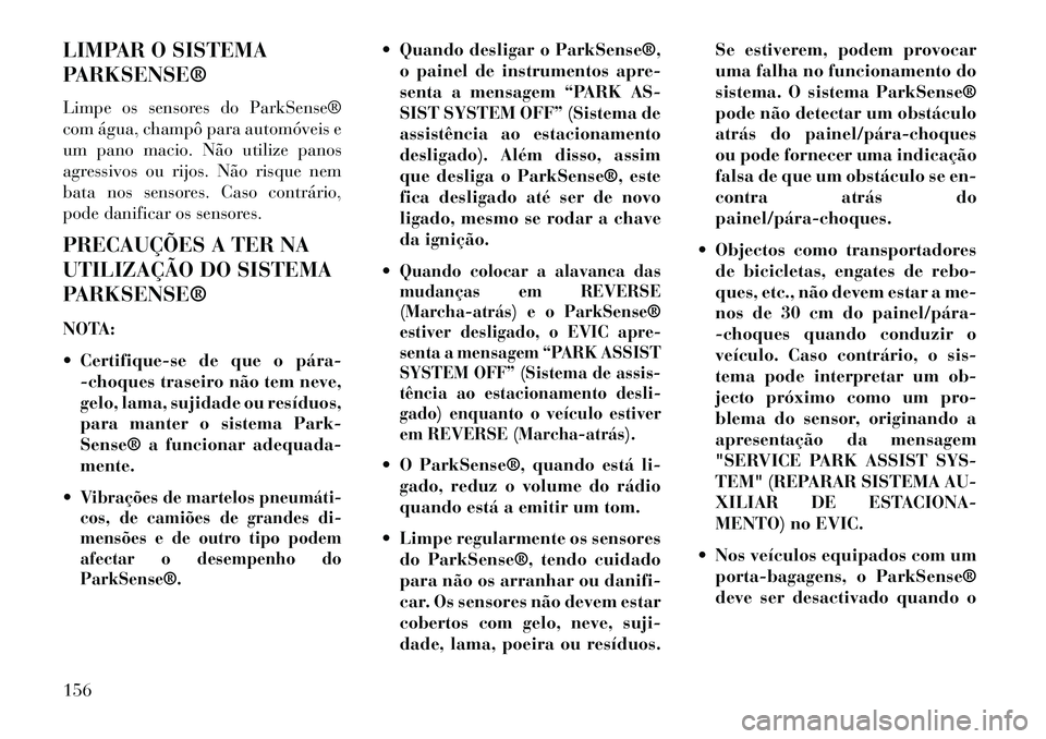 Lancia Voyager 2013 Manual de Uso e Manutenção (in Portuguese) LIMPAR O SISTEMA
PARKSENSE®
Limpe os sensores do ParkSense®
com água, champô para automóveis e
um pano macio. Não utilize panos
agressivos ou rijos. Não risque nem
bata nos sensores. Caso contr Lancia Voyager 2013 Manual de Uso e Manutenção (in Portuguese) LIMPAR O SISTEMA
PARKSENSE®
Limpe os sensores do ParkSense®
com água, champô para automóveis e
um pano macio. Não utilize panos
agressivos ou rijos. Não risque nem
bata nos sensores. Caso contr