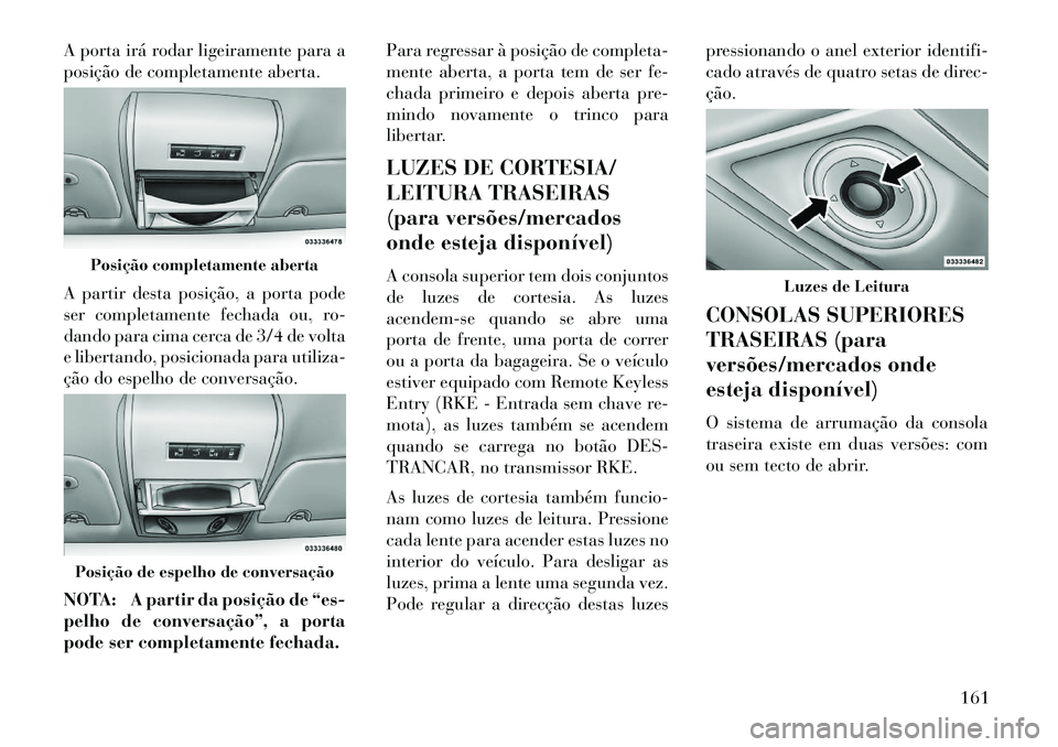 Lancia Voyager 2013 Manual de Uso e Manutenção (in Portuguese) A porta irá rodar ligeiramente para a
posição de completamente aberta.
A partir desta posição, a porta pode
ser completamente fechada ou, ro-
dando para cima cerca de 3/4 de volta
e libertando, p Lancia Voyager 2013 Manual de Uso e Manutenção (in Portuguese) A porta irá rodar ligeiramente para a
posição de completamente aberta.
A partir desta posição, a porta pode
ser completamente fechada ou, ro-
dando para cima cerca de 3/4 de volta
e libertando, p