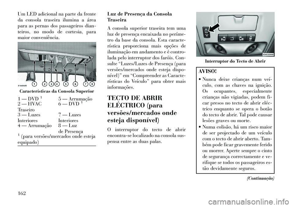 Lancia Voyager 2013 Manual de Uso e Manutenção (in Portuguese) Um LED adicional na parte da frente
da consola traseira ilumina a área
para as pernas dos passageiros dian-
teiros, no modo de cortesia, para
maior conveniência.Luz de Presença da Consola
Traseira
Lancia Voyager 2013 Manual de Uso e Manutenção (in Portuguese) Um LED adicional na parte da frente
da consola traseira ilumina a área
para as pernas dos passageiros dian-
teiros, no modo de cortesia, para
maior conveniência.Luz de Presença da Consola
Traseira