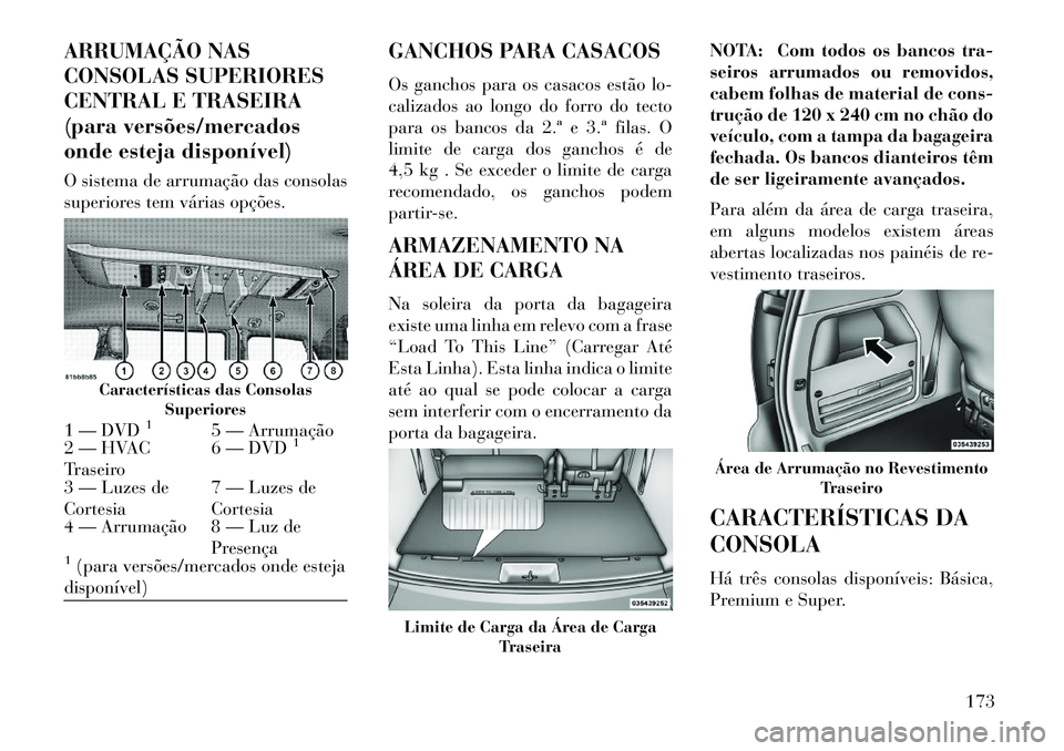 Lancia Voyager 2013 Manual de Uso e Manutenção (in Portuguese) ARRUMAÇÃO NAS
CONSOLAS SUPERIORES
CENTRAL E TRASEIRA
(para versões/mercados
onde esteja disponível)
O sistema de arrumação das consolas
superiores tem várias opções.GANCHOS PARA CASACOS
Os ga Lancia Voyager 2013 Manual de Uso e Manutenção (in Portuguese) ARRUMAÇÃO NAS
CONSOLAS SUPERIORES
CENTRAL E TRASEIRA
(para versões/mercados
onde esteja disponível)
O sistema de arrumação das consolas
superiores tem várias opções.GANCHOS PARA CASACOS
Os ga