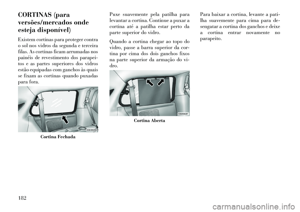 Lancia Voyager 2013 Manual de Uso e Manutenção (in Portuguese) CORTINAS (para
versões/mercados onde
esteja disponível)
Existem cortinas para proteger contra
o sol nos vidros da segunda e terceira
filas. As cortinas ficam arrumadas nos
painéis de revestimento d Lancia Voyager 2013 Manual de Uso e Manutenção (in Portuguese) CORTINAS (para
versões/mercados onde
esteja disponível)
Existem cortinas para proteger contra
o sol nos vidros da segunda e terceira
filas. As cortinas ficam arrumadas nos
painéis de revestimento d