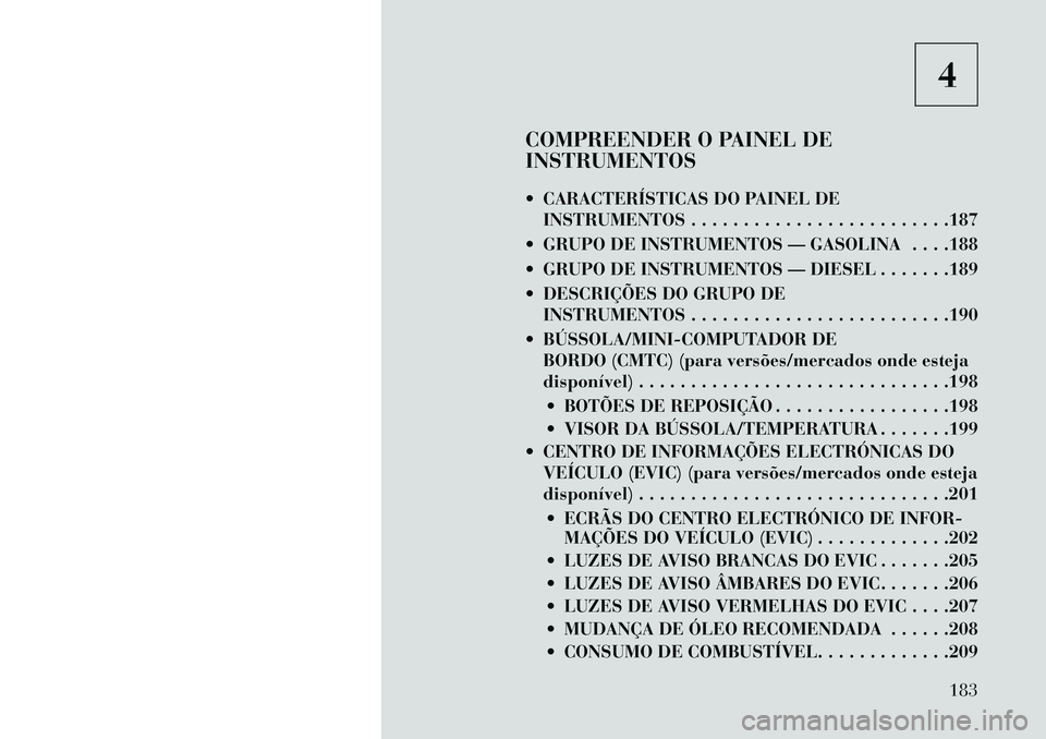 Lancia Voyager 2013 Manual de Uso e Manutenção (in Portuguese) 4
COMPREENDER O PAINEL DE
INSTRUMENTOS
CARACTERÍSTICAS DO PAINEL DE INSTRUMENTOS . . . . . . . . . . . . . . . . . . . . . . . . .187
GRUPO DE INSTRUMENTOS — GASOLINA . . . .188
GRUPO DE INST Lancia Voyager 2013 Manual de Uso e Manutenção (in Portuguese) 4
COMPREENDER O PAINEL DE
INSTRUMENTOS
CARACTERÍSTICAS DO PAINEL DE INSTRUMENTOS . . . . . . . . . . . . . . . . . . . . . . . . .187
GRUPO DE INSTRUMENTOS — GASOLINA . . . .188
GRUPO DE INST