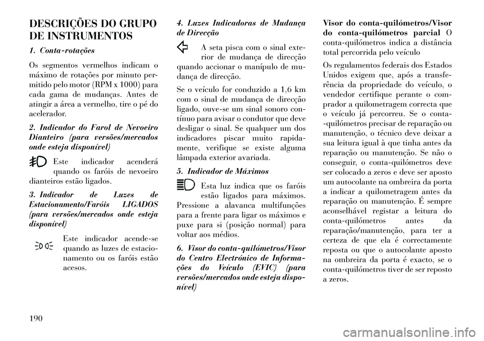 Lancia Voyager 2013 Manual de Uso e Manutenção (in Portuguese) DESCRIÇÕES DO GRUPO
DE INSTRUMENTOS
1. Contarotações
Os segmentos vermelhos indicam o
máximo de rotações por minuto per-
mitido pelo motor (RPM x 1000) para
cada gama de mudanças. Antes de
a Lancia Voyager 2013 Manual de Uso e Manutenção (in Portuguese) DESCRIÇÕES DO GRUPO
DE INSTRUMENTOS
1. Contarotações
Os segmentos vermelhos indicam o
máximo de rotações por minuto per-
mitido pelo motor (RPM x 1000) para
cada gama de mudanças. Antes de
a