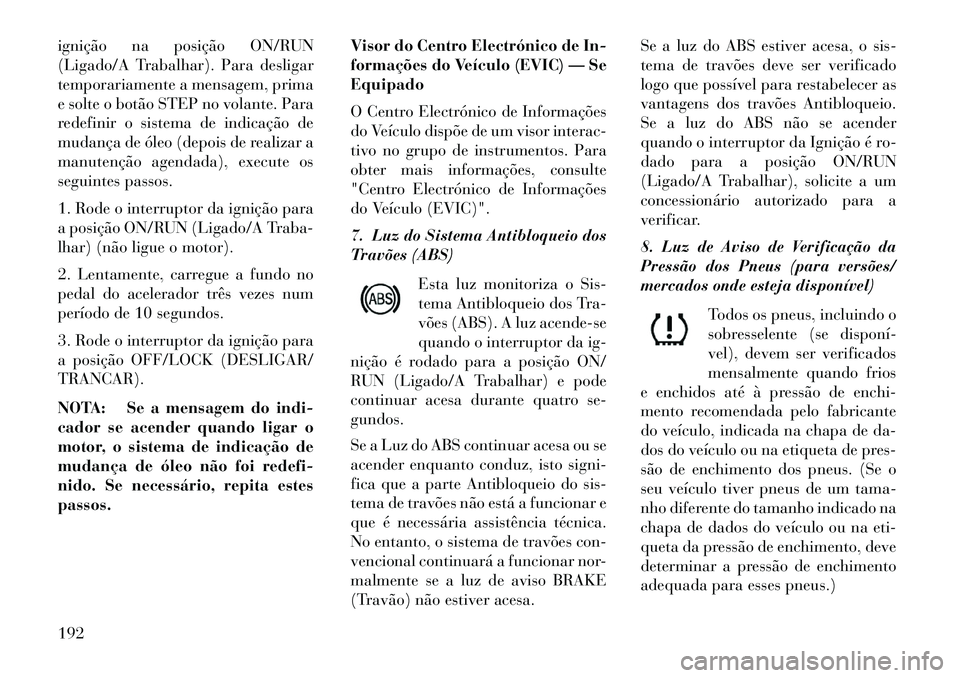 Lancia Voyager 2013  Manual de Uso e Manutenção (in Portuguese) ignição na posição ON/RUN
(Ligado/A Trabalhar). Para desligar
temporariamente a mensagem, prima
e solte o botão STEP no volante. Para
redefinir o sistema de indicação de
mudança de óleo (depo