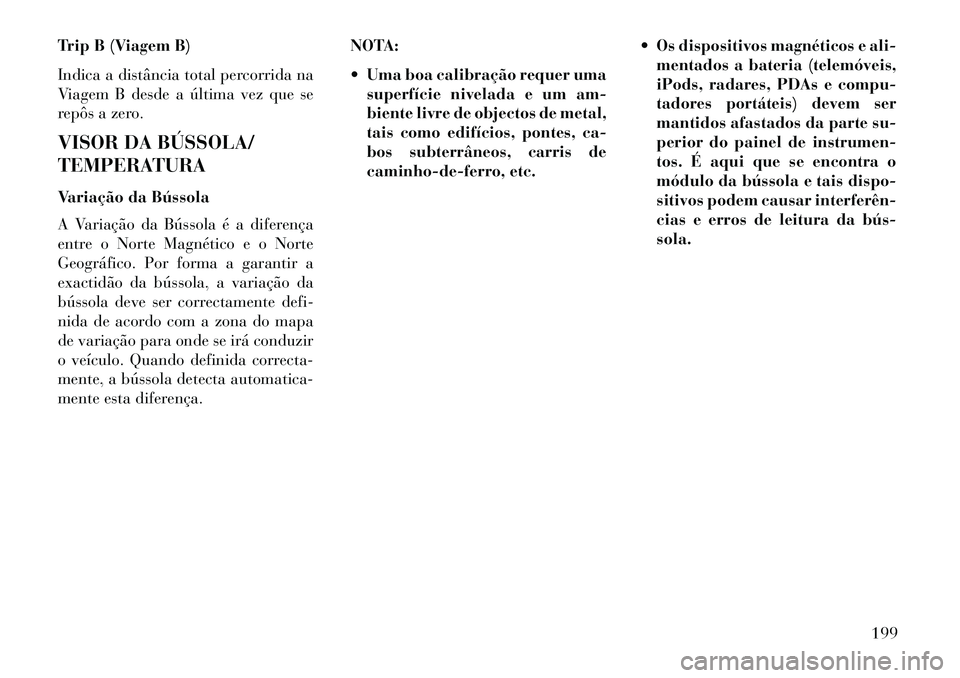 Lancia Voyager 2013 Manual de Uso e Manutenção (in Portuguese) Trip B (Viagem B)
Indica a distância total percorrida na
Viagem B desde a última vez que se
repôs a zero.
VISOR DA BÚSSOLA/
TEMPERATURA
Variação da Bússola
A Variação da Bússola é a diferen Lancia Voyager 2013 Manual de Uso e Manutenção (in Portuguese) Trip B (Viagem B)
Indica a distância total percorrida na
Viagem B desde a última vez que se
repôs a zero.
VISOR DA BÚSSOLA/
TEMPERATURA
Variação da Bússola
A Variação da Bússola é a diferen