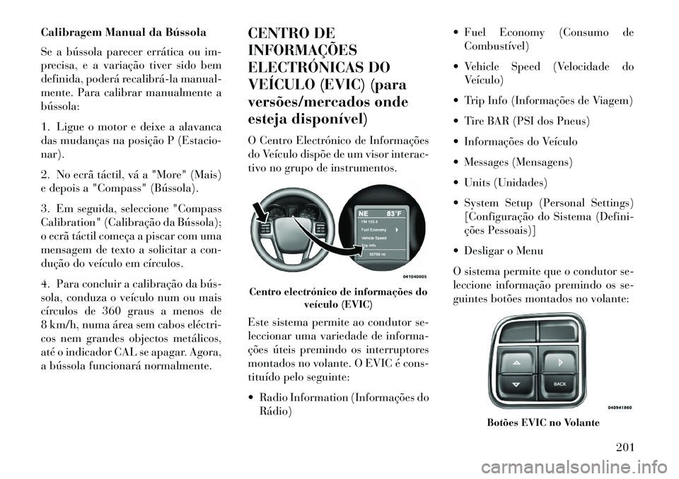 Lancia Voyager 2013 Manual de Uso e Manutenção (in Portuguese) Calibragem Manual da Bússola
Se a bússola parecer errática ou im-
precisa, e a variação tiver sido bem
definida, poderá recalibrála manual-
mente. Para calibrar manualmente a
bússola:
1. Lig Lancia Voyager 2013 Manual de Uso e Manutenção (in Portuguese) Calibragem Manual da Bússola
Se a bússola parecer errática ou im-
precisa, e a variação tiver sido bem
definida, poderá recalibrála manual-
mente. Para calibrar manualmente a
bússola:
1. Lig
