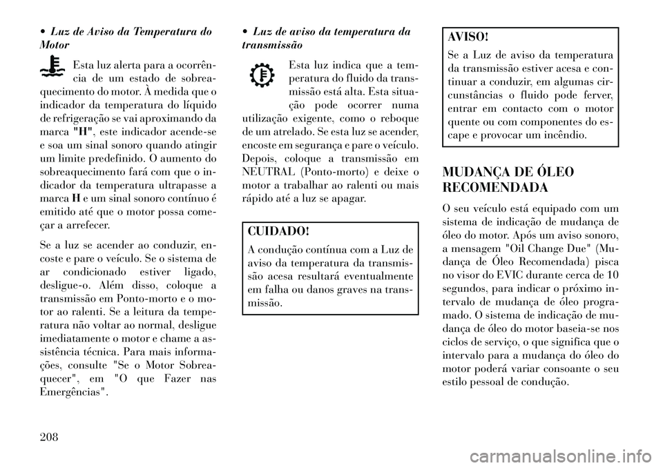 Lancia Voyager 2013  Manual de Uso e Manutenção (in Portuguese)  Luz de Aviso da Temperatura do
MotorEsta luz alerta para a ocorrên­
cia de um estado de sobrea-
quecimento do motor. À medida que o
indicador da temperatura do líquido
de refrigeração se vai a