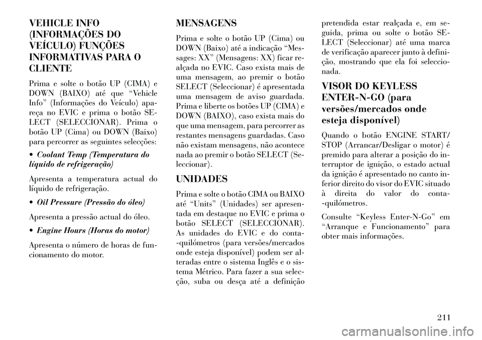 Lancia Voyager 2013 Manual de Uso e Manutenção (in Portuguese) VEHICLE INFO
(INFORMAÇÕES DO
VEÍCULO) FUNÇÕES
INFORMATIVAS PARA O
CLIENTE
Prima e solte o botão UP (CIMA) e
DOWN (BAIXO) até que “Vehicle
Info” (Informações do Veículo) apa-
reça no EVI Lancia Voyager 2013 Manual de Uso e Manutenção (in Portuguese) VEHICLE INFO
(INFORMAÇÕES DO
VEÍCULO) FUNÇÕES
INFORMATIVAS PARA O
CLIENTE
Prima e solte o botão UP (CIMA) e
DOWN (BAIXO) até que “Vehicle
Info” (Informações do Veículo) apa-
reça no EVI