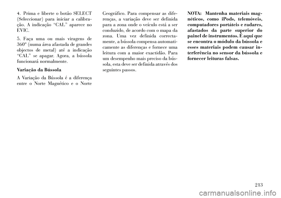 Lancia Voyager 2013 Manual de Uso e Manutenção (in Portuguese) 4. Prima e liberte o botão SELECT
(Seleccionar) para iniciar a calibra-
ção. A indicação “CAL” aparece no
EVIC.
5. Faça uma ou mais viragens de
360° (numa área afastada de grandes
objectos Lancia Voyager 2013 Manual de Uso e Manutenção (in Portuguese) 4. Prima e liberte o botão SELECT
(Seleccionar) para iniciar a calibra-
ção. A indicação “CAL” aparece no
EVIC.
5. Faça uma ou mais viragens de
360° (numa área afastada de grandes
objectos