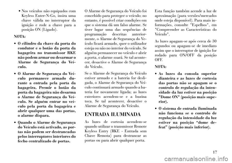 Lancia Voyager 2013 Manual de Uso e Manutenção (in Portuguese) Nos veículos não equipados comKeyless Enter-N-Go, insira uma
chave válida no interruptor da
ignição e rode a chave para a
posição ON (Ligado).
NOTA:
O cilindro da chave da porta do condutor Lancia Voyager 2013 Manual de Uso e Manutenção (in Portuguese) Nos veículos não equipados comKeyless Enter-N-Go, insira uma
chave válida no interruptor da
ignição e rode a chave para a
posição ON (Ligado).
NOTA:
O cilindro da chave da porta do condutor
