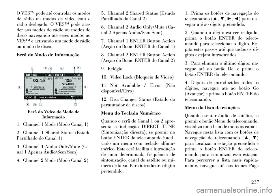 Lancia Voyager 2013 Manual de Uso e Manutenção (in Portuguese) O VES™ pode até controlar os modos
de rádio ou modos de vídeo com o
rádio desligado. O VES™ pode ace-
der aos modos do rádio ou modos do
disco navegando até esses modos no
VES™ e activando Lancia Voyager 2013 Manual de Uso e Manutenção (in Portuguese) O VES™ pode até controlar os modos
de rádio ou modos de vídeo com o
rádio desligado. O VES™ pode ace-
der aos modos do rádio ou modos do
disco navegando até esses modos no
VES™ e activando