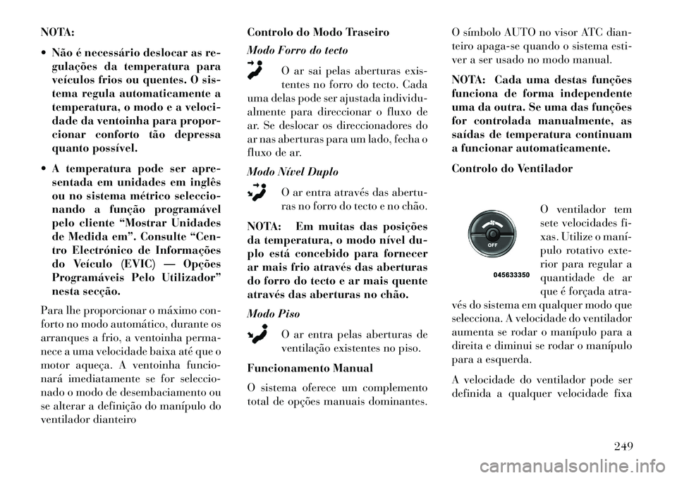 Lancia Voyager 2013 Manual de Uso e Manutenção (in Portuguese) NOTA:
Não é necessário deslocar as re-gulações da temperatura para
veículos frios ou quentes. O sis-
tema regula automaticamente a
temperatura, o modo e a veloci-
dade da ventoinha para propor Lancia Voyager 2013 Manual de Uso e Manutenção (in Portuguese) NOTA:
Não é necessário deslocar as re-gulações da temperatura para
veículos frios ou quentes. O sis-
tema regula automaticamente a
temperatura, o modo e a veloci-
dade da ventoinha para propor