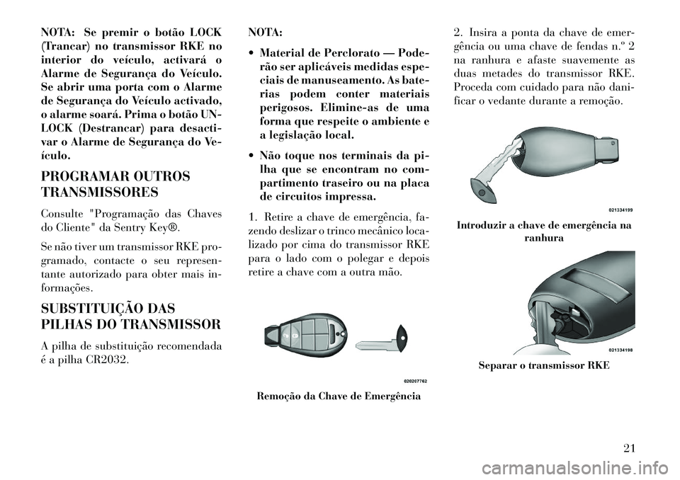 Lancia Voyager 2013 Manual de Uso e Manutenção (in Portuguese) NOTA: Se premir o botão LOCK
(Trancar) no transmissor RKE no
interior do veículo, activará o
Alarme de Segurança do Veículo.
Se abrir uma porta com o Alarme
de Segurança do Veículo activado,
o Lancia Voyager 2013 Manual de Uso e Manutenção (in Portuguese) NOTA: Se premir o botão LOCK
(Trancar) no transmissor RKE no
interior do veículo, activará o
Alarme de Segurança do Veículo.
Se abrir uma porta com o Alarme
de Segurança do Veículo activado,
o
