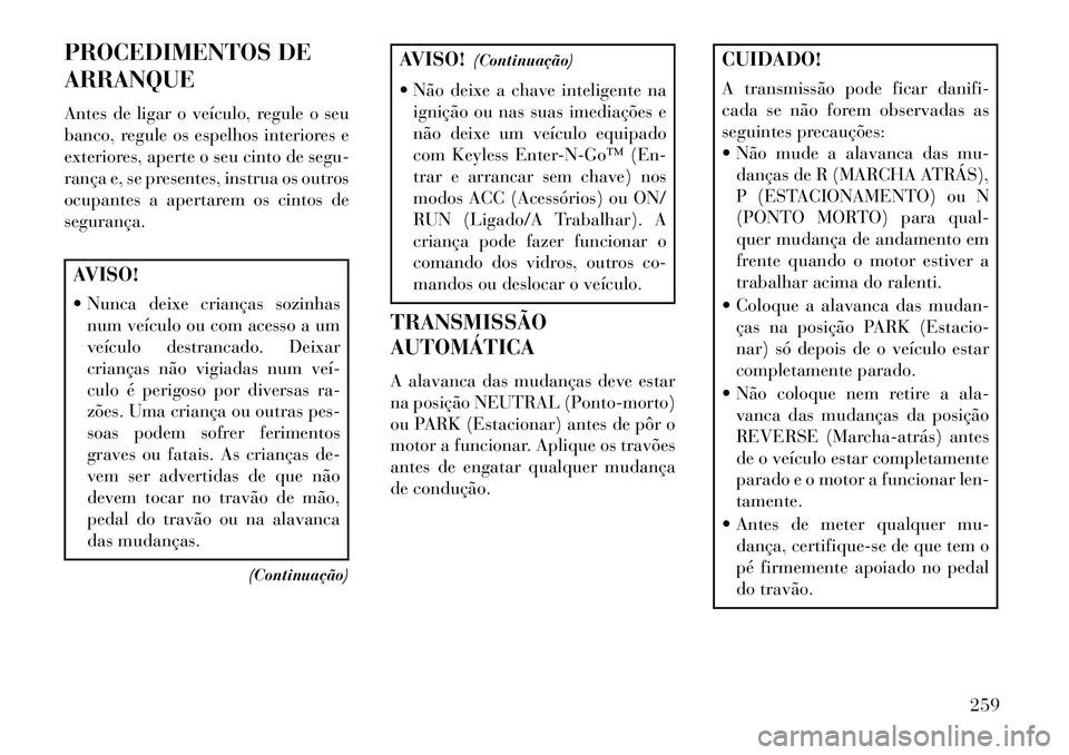 Lancia Voyager 2013 Manual de Uso e Manutenção (in Portuguese) PROCEDIMENTOS DE
ARRANQUE
Antes de ligar o veículo, regule o seu
banco, regule os espelhos interiores e
exteriores, aperte o seu cinto de segu-
rança e, se presentes, instrua os outros
ocupantes a a Lancia Voyager 2013 Manual de Uso e Manutenção (in Portuguese) PROCEDIMENTOS DE
ARRANQUE
Antes de ligar o veículo, regule o seu
banco, regule os espelhos interiores e
exteriores, aperte o seu cinto de segu-
rança e, se presentes, instrua os outros
ocupantes a a