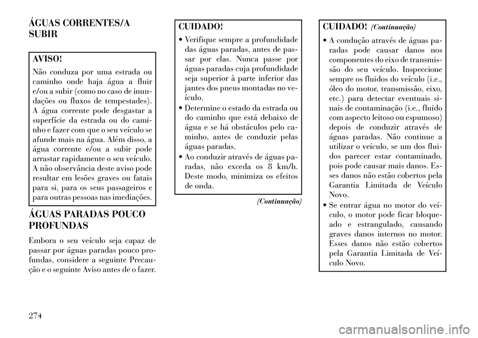 Lancia Voyager 2013 Manual de Uso e Manutenção (in Portuguese) ÁGUAS CORRENTES/A
SUBIRAVISO!
Não conduza por uma estrada ou
caminho onde haja água a fluir
e/ou a subir (como no caso de inun-
dações ou fluxos de tempestades).
A água corrente pode desgastar a Lancia Voyager 2013 Manual de Uso e Manutenção (in Portuguese) ÁGUAS CORRENTES/A
SUBIRAVISO!
Não conduza por uma estrada ou
caminho onde haja água a fluir
e/ou a subir (como no caso de inun-
dações ou fluxos de tempestades).
A água corrente pode desgastar a