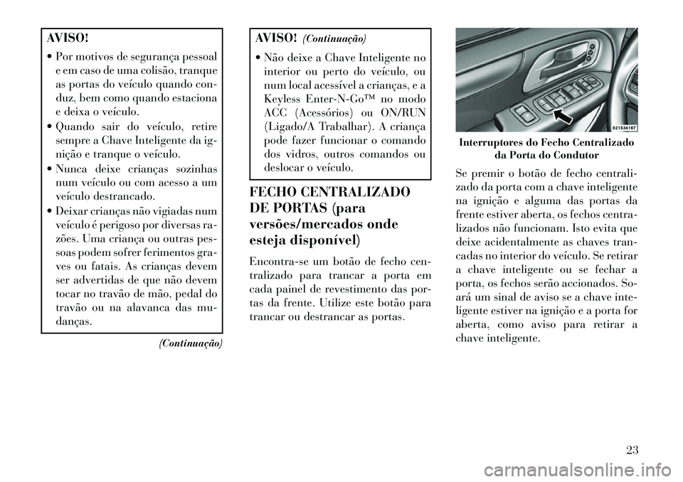 Lancia Voyager 2013 Manual de Uso e Manutenção (in Portuguese) AVISO!
Por motivos de segurança pessoale em caso de uma colisão, tranque
as portas do veículo quando con-
duz, bem como quando estaciona
e deixa o veículo.
Quando sair do veículo, retire semp Lancia Voyager 2013 Manual de Uso e Manutenção (in Portuguese) AVISO!
Por motivos de segurança pessoale em caso de uma colisão, tranque
as portas do veículo quando con-
duz, bem como quando estaciona
e deixa o veículo.
Quando sair do veículo, retire semp
