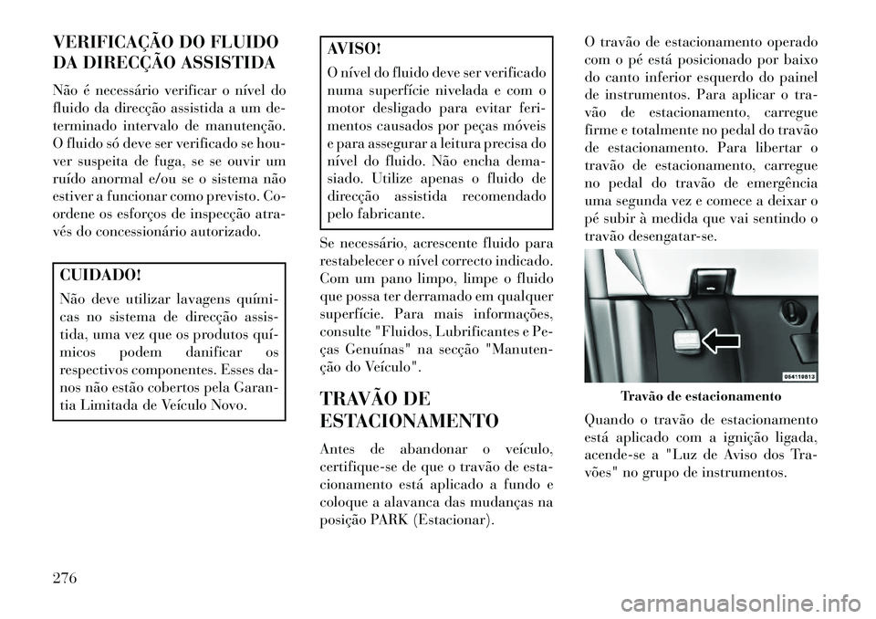 Lancia Voyager 2013 Manual de Uso e Manutenção (in Portuguese) VERIFICAÇÃO DO FLUIDO
DA DIRECÇÃO ASSISTIDA
Não é necessário verificar o nível do
fluido da direcção assistida a um de-
terminado intervalo de manutenção.
O fluido só deve ser verificado Lancia Voyager 2013 Manual de Uso e Manutenção (in Portuguese) VERIFICAÇÃO DO FLUIDO
DA DIRECÇÃO ASSISTIDA
Não é necessário verificar o nível do
fluido da direcção assistida a um de-
terminado intervalo de manutenção.
O fluido só deve ser verificado