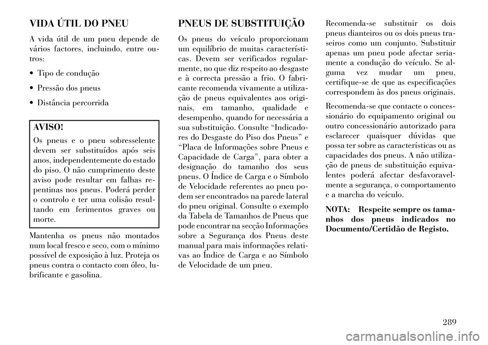 Lancia Voyager 2013 Manual de Uso e Manutenção (in Portuguese) VIDA ÚTIL DO PNEU
A vida útil de um pneu depende de
vários factores, incluindo, entre ou-
tros:
Tipo de condução
Pressão dos pneus
Distância percorridaAVISO!
Os pneus e o pneu sobresselen Lancia Voyager 2013 Manual de Uso e Manutenção (in Portuguese) VIDA ÚTIL DO PNEU
A vida útil de um pneu depende de
vários factores, incluindo, entre ou-
tros:
Tipo de condução
Pressão dos pneus
Distância percorridaAVISO!
Os pneus e o pneu sobresselen