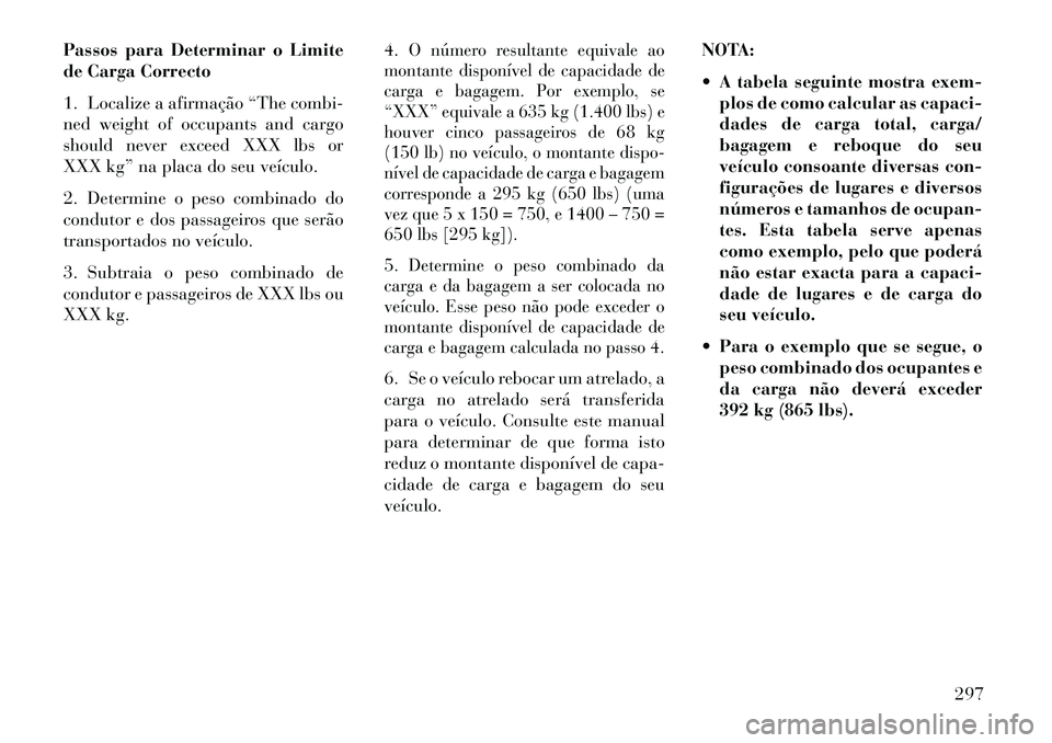 Lancia Voyager 2013 Manual de Uso e Manutenção (in Portuguese) Passos para Determinar o Limite
de Carga Correcto
1. Localize a afirmação “The combi-
ned weight of occupants and cargo
should never exceed XXX lbs or
XXX kg” na placa do seu veículo.
2. Determ Lancia Voyager 2013 Manual de Uso e Manutenção (in Portuguese) Passos para Determinar o Limite
de Carga Correcto
1. Localize a afirmação “The combi-
ned weight of occupants and cargo
should never exceed XXX lbs or
XXX kg” na placa do seu veículo.
2. Determ