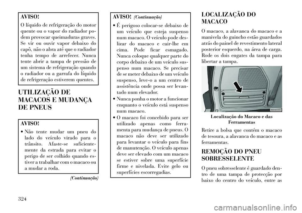 Lancia Voyager 2013 Manual de Uso e Manutenção (in Portuguese) AVISO!
O líquido de refrigeração do motor
quente ou o vapor do radiador po-
dem provocar queimaduras graves.
Se vir ou ouvir vapor debaixo do
capô, não o abra até que o radiador
tenha tempo de a Lancia Voyager 2013 Manual de Uso e Manutenção (in Portuguese) AVISO!
O líquido de refrigeração do motor
quente ou o vapor do radiador po-
dem provocar queimaduras graves.
Se vir ou ouvir vapor debaixo do
capô, não o abra até que o radiador
tenha tempo de a