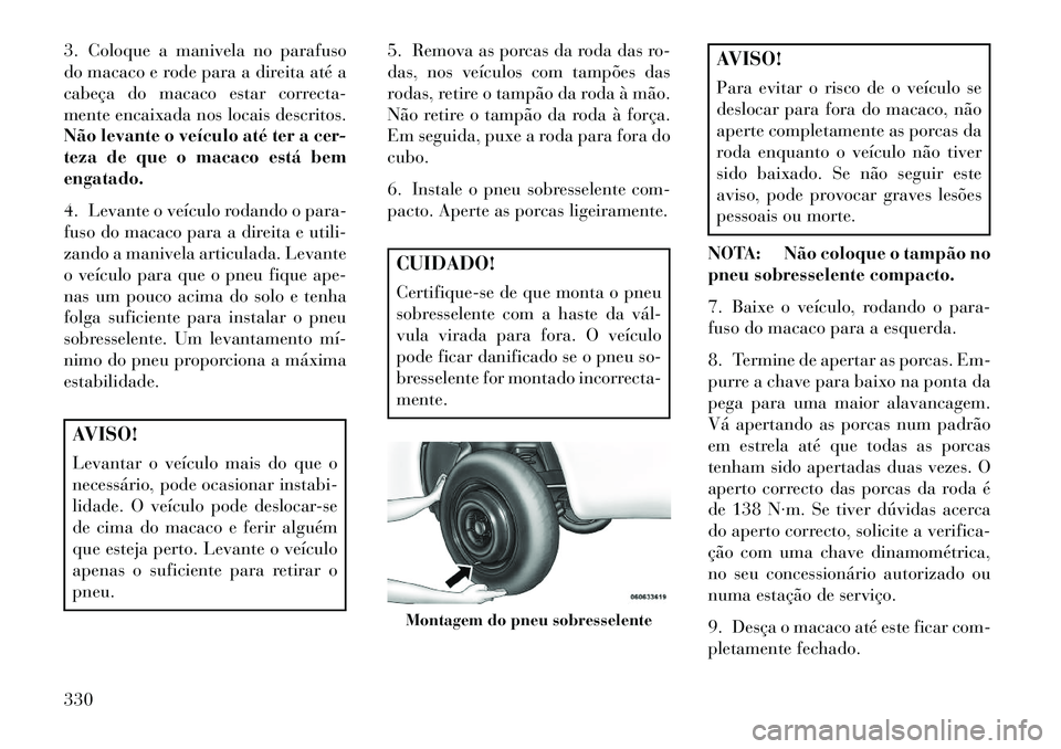 Lancia Voyager 2013 Manual de Uso e Manutenção (in Portuguese) 3. Coloque a manivela no parafuso
do macaco e rode para a direita até a
cabeça do macaco estar correcta-
mente encaixada nos locais descritos.
Não levante o veículo até ter a cer-
teza de que o m Lancia Voyager 2013 Manual de Uso e Manutenção (in Portuguese) 3. Coloque a manivela no parafuso
do macaco e rode para a direita até a
cabeça do macaco estar correcta-
mente encaixada nos locais descritos.
Não levante o veículo até ter a cer-
teza de que o m