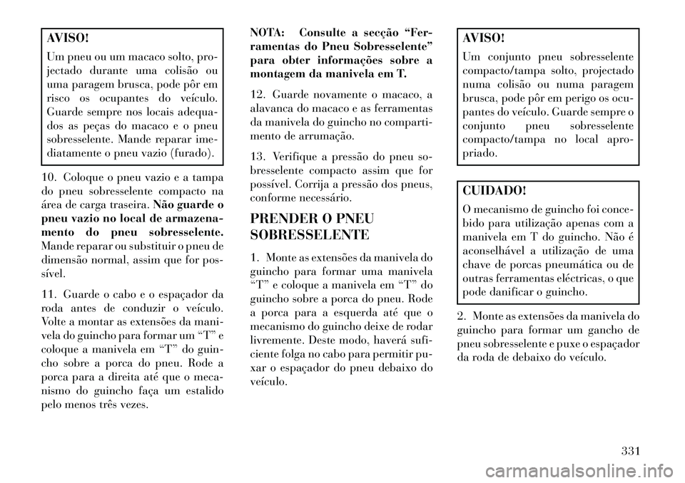 Lancia Voyager 2013 Manual de Uso e Manutenção (in Portuguese) AVISO!
Um pneu ou um macaco solto, pro-
jectado durante uma colisão ou
uma paragem brusca, pode pôr em
risco os ocupantes do veículo.
Guarde sempre nos locais adequa-
dos as peças do macaco e o pn Lancia Voyager 2013 Manual de Uso e Manutenção (in Portuguese) AVISO!
Um pneu ou um macaco solto, pro-
jectado durante uma colisão ou
uma paragem brusca, pode pôr em
risco os ocupantes do veículo.
Guarde sempre nos locais adequa-
dos as peças do macaco e o pn