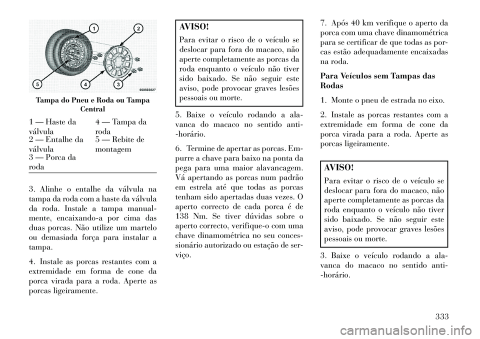 Lancia Voyager 2013 Manual de Uso e Manutenção (in Portuguese) 3. Alinhe o entalhe da válvula na
tampa da roda com a haste da válvula
da roda. Instale a tampa manual-
mente, encaixando-a por cima das
duas porcas. Não utilize um martelo
ou demasiada força para Lancia Voyager 2013 Manual de Uso e Manutenção (in Portuguese) 3. Alinhe o entalhe da válvula na
tampa da roda com a haste da válvula
da roda. Instale a tampa manual-
mente, encaixando-a por cima das
duas porcas. Não utilize um martelo
ou demasiada força para