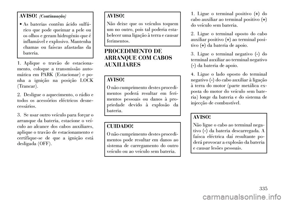 Lancia Voyager 2013 Manual de Uso e Manutenção (in Portuguese) AVISO!(Continuação)
As baterias contêm ácido sulfú rico que pode queimar a pele ou
os olhos e geram hidrogénio que é
inflamável e explosivo. Mantenha
chamas ou faíscas afastadas da
bateri Lancia Voyager 2013 Manual de Uso e Manutenção (in Portuguese) AVISO!(Continuação)
As baterias contêm ácido sulfú rico que pode queimar a pele ou
os olhos e geram hidrogénio que é
inflamável e explosivo. Mantenha
chamas ou faíscas afastadas da
bateri