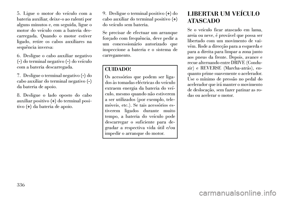Lancia Voyager 2013 Manual de Uso e Manutenção (in Portuguese) 5. Ligue o motor do veículo com a
bateria auxiliar, deixe-o ao ralenti por
alguns minutos e, em seguida, ligue o
motor do veículo com a bateria des-
carregada. Quando o motor estiver
ligado, retire Lancia Voyager 2013 Manual de Uso e Manutenção (in Portuguese) 5. Ligue o motor do veículo com a
bateria auxiliar, deixe-o ao ralenti por
alguns minutos e, em seguida, ligue o
motor do veículo com a bateria des-
carregada. Quando o motor estiver
ligado, retire