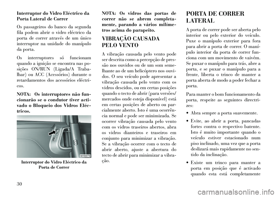 Lancia Voyager 2013  Manual de Uso e Manutenção (in Portuguese) Interruptor do Vidro Eléctrico da
Porta Lateral de Correr
Os passageiros do banco da segunda
fila podem abrir o vidro eléctrico da
porta de correr através de um único
interruptor na unidade do man