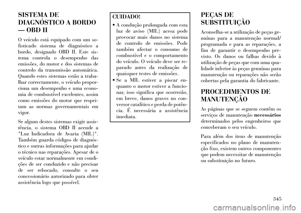 Lancia Voyager 2013 Manual de Uso e Manutenção (in Portuguese) SISTEMA DE
DIAGNÓSTICO A BORDO
— OBD II
O veículo está equipado com um so-
fisticado sistema de diagnóstico a
bordo, designado OBD II. Este sis-
tema controla o desempenho das
emissões, do moto Lancia Voyager 2013 Manual de Uso e Manutenção (in Portuguese) SISTEMA DE
DIAGNÓSTICO A BORDO
— OBD II
O veículo está equipado com um so-
fisticado sistema de diagnóstico a
bordo, designado OBD II. Este sis-
tema controla o desempenho das
emissões, do moto