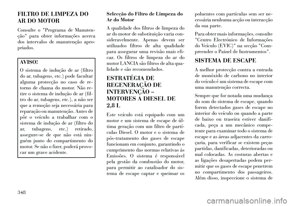 Lancia Voyager 2013 Manual de Uso e Manutenção (in Portuguese) FILTRO DE LIMPEZA DO
AR DO MOTOR
Consulte o "Programa de Manuten-
ção" para obter informações acerca
dos intervalos de manutenção apro-
priados.AVISO!
O sistema de indução de ar (filtro
do ar, Lancia Voyager 2013 Manual de Uso e Manutenção (in Portuguese) FILTRO DE LIMPEZA DO
AR DO MOTOR
Consulte o "Programa de Manuten-
ção" para obter informações acerca
dos intervalos de manutenção apro-
priados.AVISO!
O sistema de indução de ar (filtro
do ar,