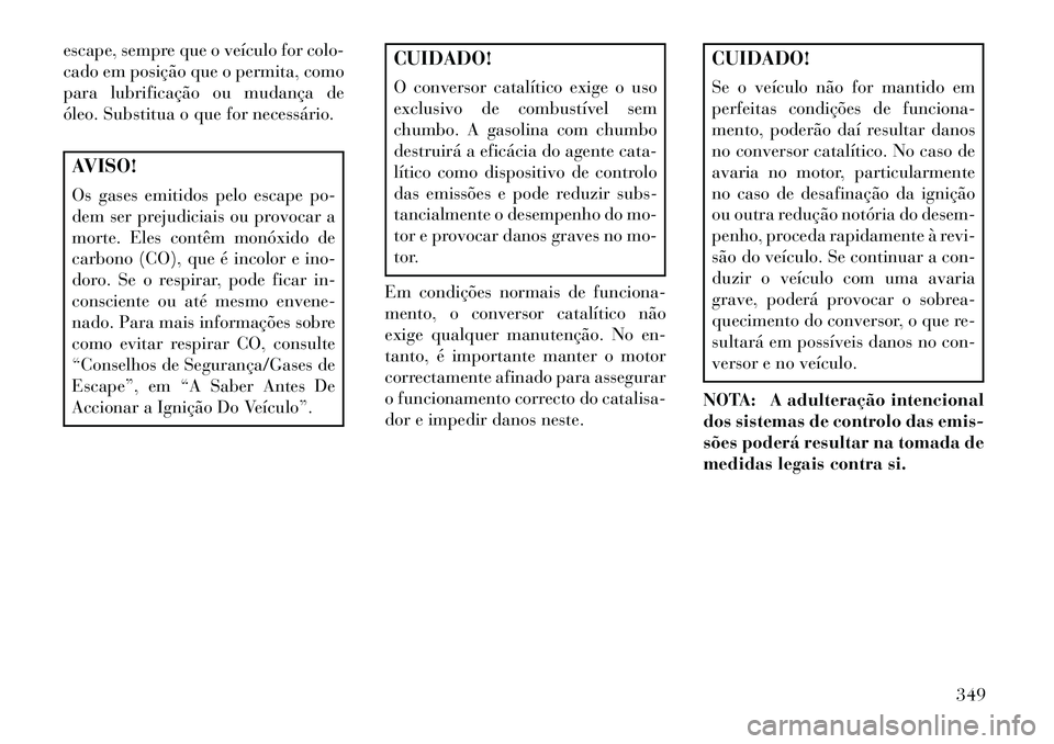Lancia Voyager 2013 Manual de Uso e Manutenção (in Portuguese) escape, sempre que o veículo for colo-
cado em posição que o permita, como
para lubrificação ou mudança de
óleo. Substitua o que for necessário.AVISO!
Os gases emitidos pelo escape po-
dem ser Lancia Voyager 2013 Manual de Uso e Manutenção (in Portuguese) escape, sempre que o veículo for colo-
cado em posição que o permita, como
para lubrificação ou mudança de
óleo. Substitua o que for necessário.AVISO!
Os gases emitidos pelo escape po-
dem ser