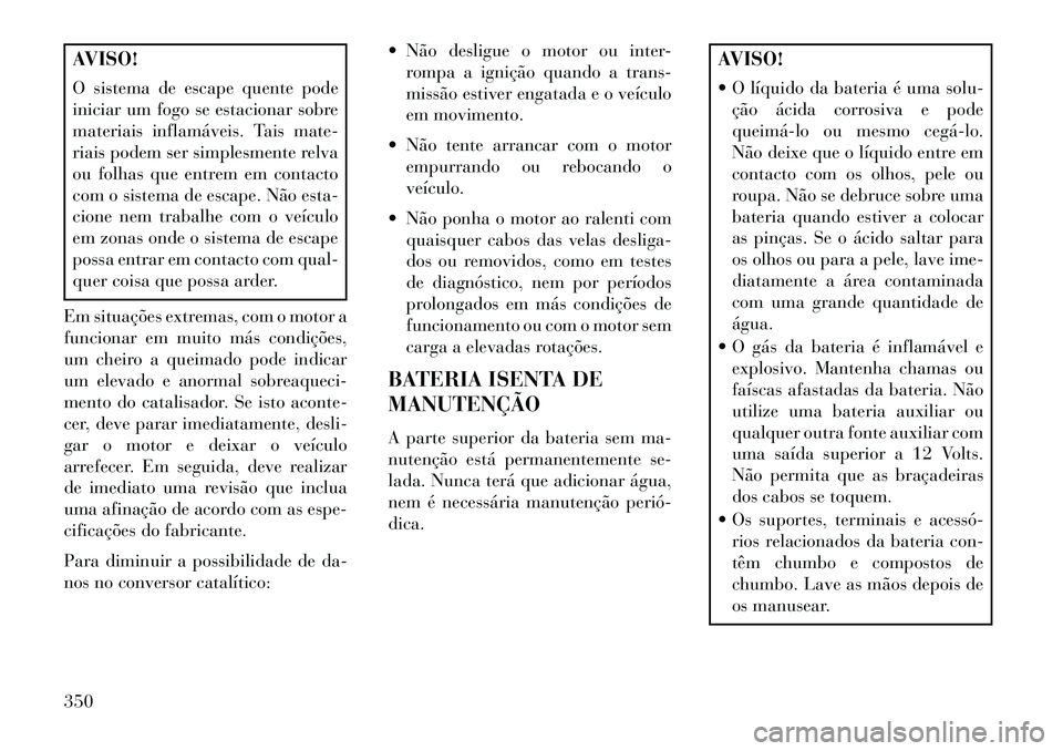 Lancia Voyager 2013 Manual de Uso e Manutenção (in Portuguese) AVISO!
O sistema de escape quente pode
iniciar um fogo se estacionar sobre
materiais inflamáveis. Tais mate-
riais podem ser simplesmente relva
ou folhas que entrem em contacto
com o sistema de escap Lancia Voyager 2013 Manual de Uso e Manutenção (in Portuguese) AVISO!
O sistema de escape quente pode
iniciar um fogo se estacionar sobre
materiais inflamáveis. Tais mate-
riais podem ser simplesmente relva
ou folhas que entrem em contacto
com o sistema de escap