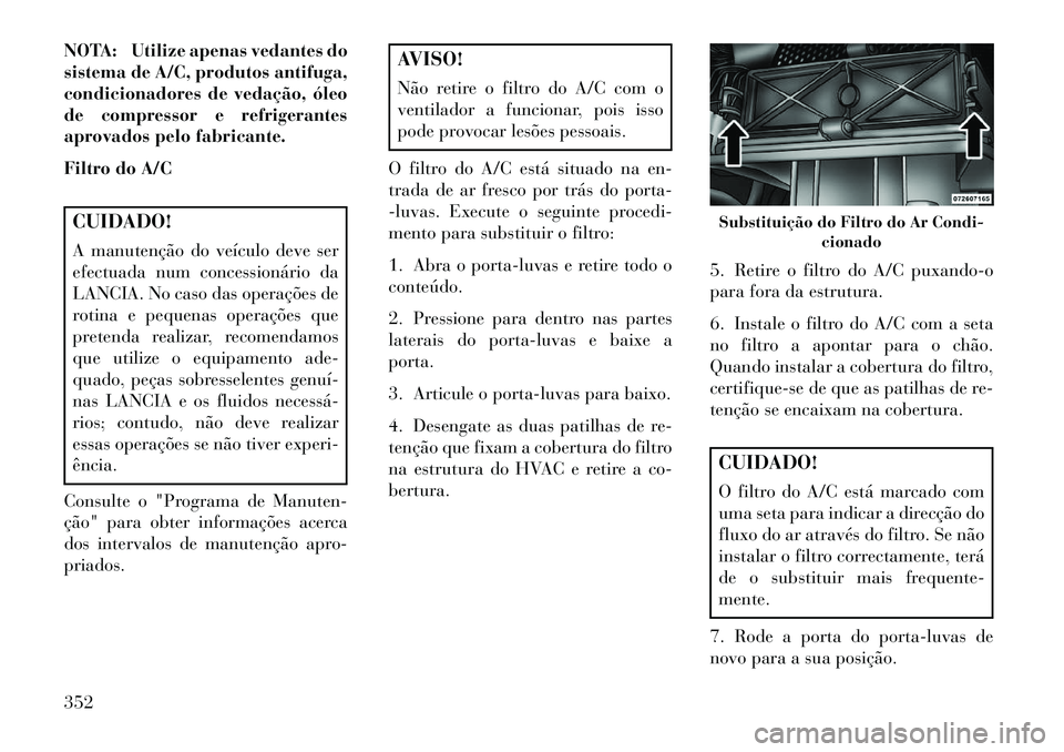 Lancia Voyager 2013 Manual de Uso e Manutenção (in Portuguese) NOTA: Utilize apenas vedantes do
sistema de A/C, produtos antifuga,
condicionadores de vedação, óleo
de compressor e refrigerantes
aprovados pelo fabricante.
Filtro do A/CCUIDADO!
A manutenção do Lancia Voyager 2013 Manual de Uso e Manutenção (in Portuguese) NOTA: Utilize apenas vedantes do
sistema de A/C, produtos antifuga,
condicionadores de vedação, óleo
de compressor e refrigerantes
aprovados pelo fabricante.
Filtro do A/CCUIDADO!
A manutenção do
