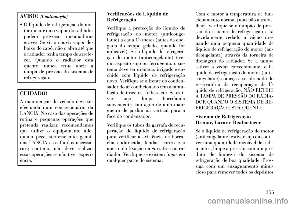 Lancia Voyager 2013 Manual de Uso e Manutenção (in Portuguese) AVISO!(Continuação)
O líquido de refrigeração do mo- tor quente ou o vapor do radiador
podem provocar queimaduras
graves. Se vir ou ouvir vapor de-
baixo do capô, não o abra até que
o radiad Lancia Voyager 2013 Manual de Uso e Manutenção (in Portuguese) AVISO!(Continuação)
O líquido de refrigeração do mo- tor quente ou o vapor do radiador
podem provocar queimaduras
graves. Se vir ou ouvir vapor de-
baixo do capô, não o abra até que
o radiad