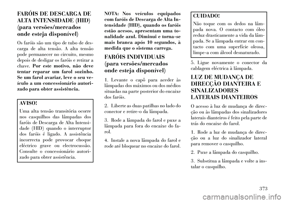 Lancia Voyager 2013  Manual de Uso e Manutenção (in Portuguese) FARÓIS DE DESCARGA DE
ALTA INTENSIDADE (HID)
(para versões/mercados
onde esteja disponível)
Os faróis são um tipo de tubo de des-
carga de alta tensão. A alta tensão
pode permanecer no circuito