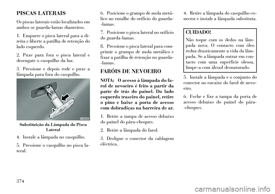 Lancia Voyager 2013  Manual de Uso e Manutenção (in Portuguese) PISCAS LATERAIS
Os piscas laterais estão localizados em
ambos os guarda-lamas dianteiros.
1. Empurre o pisca lateral para a di-
reita e liberte a patilha de retenção do
lado esquerdo.
2. Puxe para 