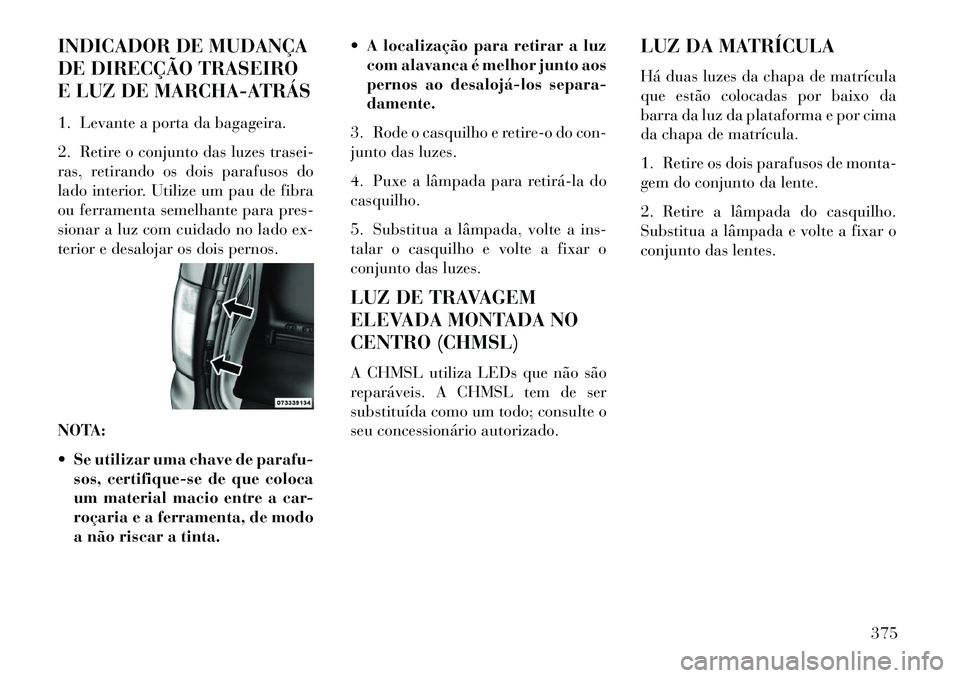 Lancia Voyager 2013  Manual de Uso e Manutenção (in Portuguese) INDICADOR DE MUDANÇA
DE DIRECÇÃO TRASEIRO
E LUZ DE MARCHA-ATRÁS
1. Levante a porta da bagageira.
2. Retire o conjunto das luzes trasei-
ras, retirando os dois parafusos do
lado interior. Utilize u