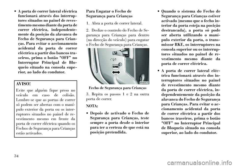 Lancia Voyager 2013  Manual de Uso e Manutenção (in Portuguese) A porta de correr lateral eléctrica
funcionará através dos interrup-
tores situados no painel de reves-
timento mesmo diante da porta de
correr eléctrica, independente-
mente da posição da alav