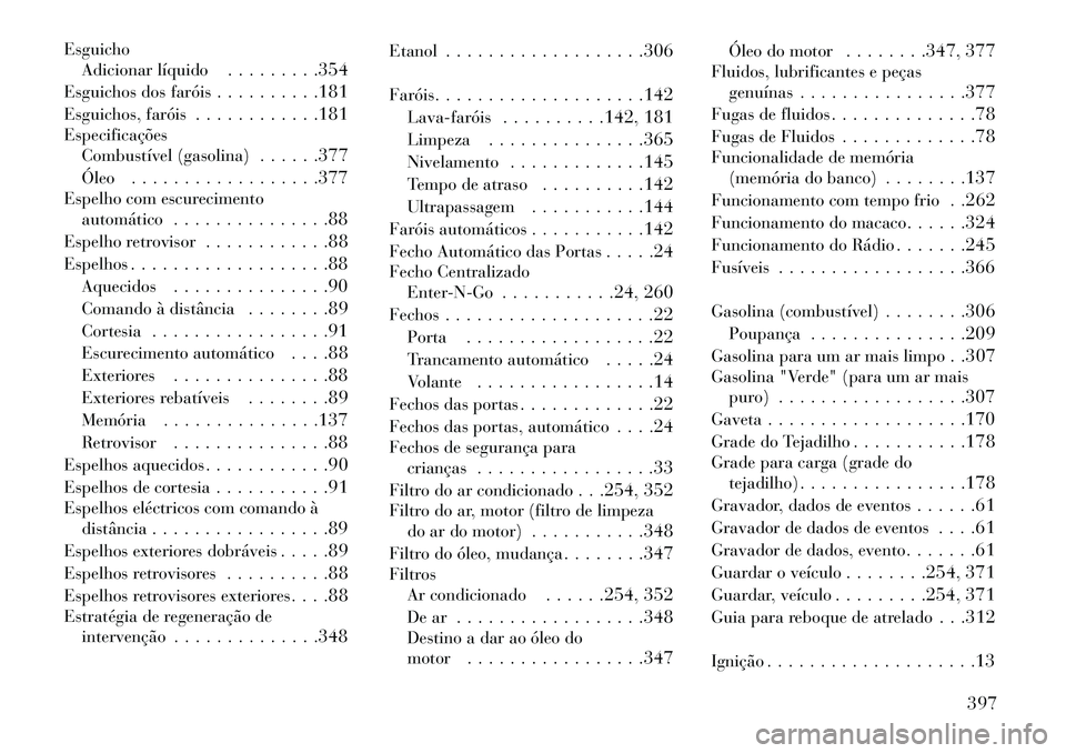 Lancia Voyager 2013  Manual de Uso e Manutenção (in Portuguese) EsguichoAdicionar líquido . . . . . . . . .354
Esguichos dos faróis . . . . . . . . . .181
Esguichos, faróis . . . . . . . . . . . .181
Especificações Combustível (gasolina) . . . . . .377
Óleo