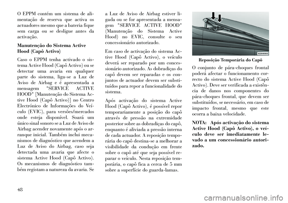 Lancia Voyager 2013  Manual de Uso e Manutenção (in Portuguese) O EPPM contém um sistema de ali-
mentação de reserva que activa os
actuadores mesmo que a bateria fique
sem carga ou se desligue antes da
activação.
Manutenção do Sistema Active
Hood (Capô Act