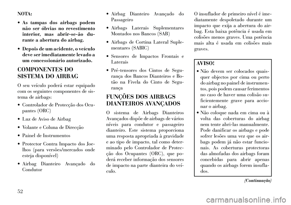 Lancia Voyager 2013  Manual de Uso e Manutenção (in Portuguese) NOTA:
 As tampas dos airbags podemnão ser óbvias no revestimento
interior, mas abrir­se­ão du-
rante a abertura do airbag.
 Depois de um acidente, o veículo deve ser imediatamente levado a
um 