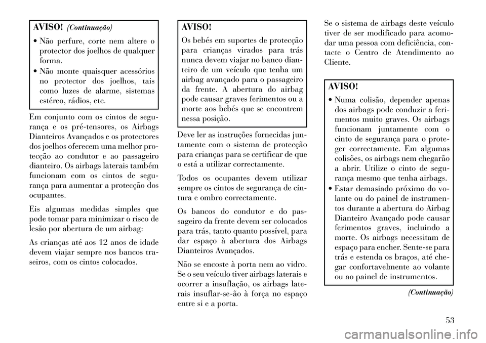 Lancia Voyager 2013  Manual de Uso e Manutenção (in Portuguese) AVISO!(Continuação)
 Não perfure, corte nem altere o protector dos joelhos de qualquer
forma.
 Não monte quaisquer acessórios no protector dos joelhos, tais
como luzes de alarme, sistemas
esté